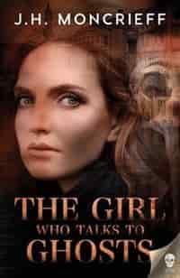 The Girl Who Talks to Ghosts by J.h. Moncrieff