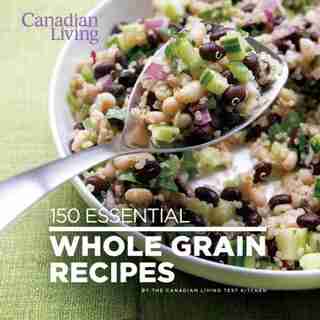 Canadian Living: 150 Essential Whole Grain Recipes by Canadian Living