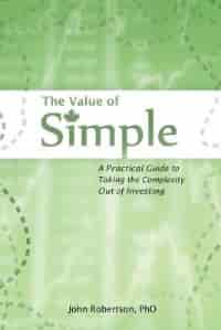 The Value of Simple: A Practical Guide to Taking the Complexity Out of Investing by John A Robertson