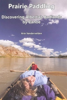 Prairie Paddling: Discovering Alberta's Badlands by Canoe