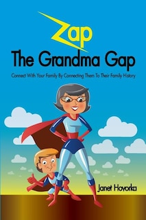 Zap the Grandma Gap: Connect with Your Family by Connecting Them to Their Family History