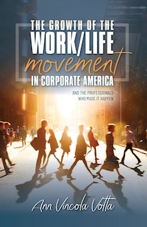 Front cover_The Growth of the Work/Life Movement in Corporate America . . . and the Professionals Who Made It Happen