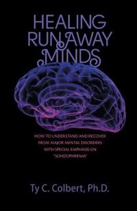 Healing Runaway Minds: How To Understand and Recover from Major Mental Disorders with Special Emphasis on Schizophrenia