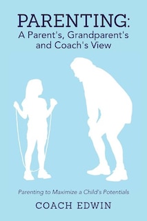 Parenting: A Parent's, Grandparent's and Coach's View: Parenting to Maximize a Child's Potential