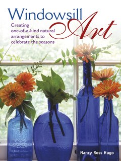 Windowsill Art: Creating One-of-a-kind Natural Arrangements To Celebrate The Seasons