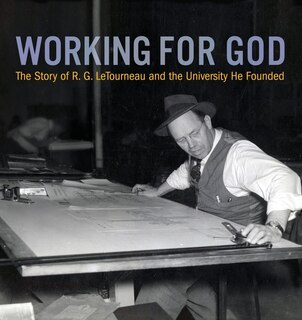 Working For God: The Story Of R.g. Letourneau And The University He Founded