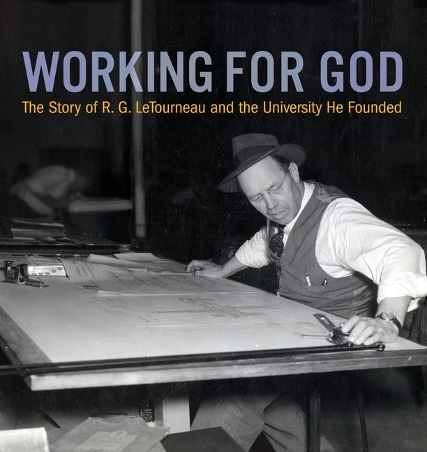 Working For God: The Story Of R.g. Letourneau And The University He Founded