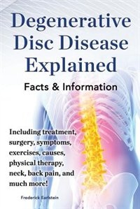 Front cover_Degenerative Disc Disease Explained. Including Treatment, Surgery, Symptoms, Exercises, Causes, Physical Therapy, Neck, Back, Pain, and Much More! Fac