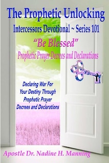 The Prophetic Unlocking - Intercessors Devotional - Series 101: Be Blessed Prophetic Prayer Decrees and Declarations