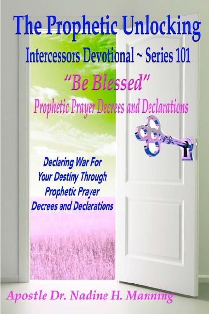 The Prophetic Unlocking - Intercessors Devotional - Series 101: Be Blessed Prophetic Prayer Decrees and Declarations