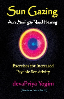 Sun Gazing, Aura Seeing and Naad Hearing: Exercises for Psychic Seeing and Heari