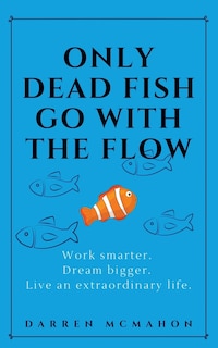 Only Dead Fish Go With the Flow: Work smarter. Dream bigger. Live an extraordinary life.