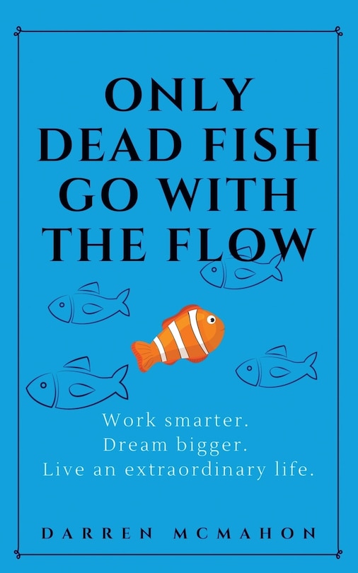 Only Dead Fish Go With the Flow: Work smarter. Dream bigger. Live an extraordinary life.