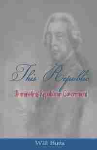 This Republic: Illuminating Republican Government by Will Butts