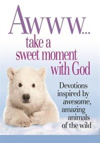 Awww...take A Sweet Moment With God: Devotions Inspired By Awesome, Amazing Animals Of The Wild