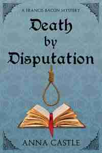 Death by Disputation: A Francis Bacon Mystery by Anna Castle