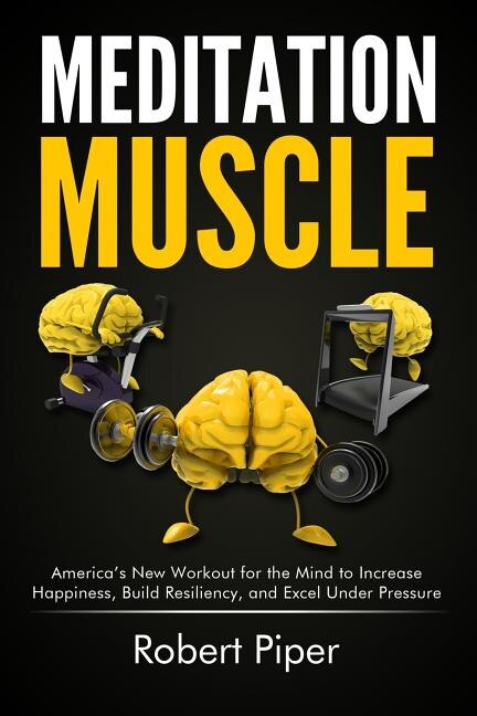 Meditation Muscle: America's New Workout for the Mind to Increase Happiness, Build Resiliency, and Excel Under Pressure