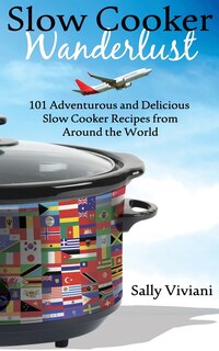 Slow Cooker Wanderlust: 101 Adventurous and Delicious Slow Cooker Recipes from Around the World