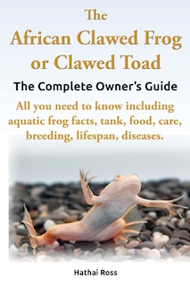 Couverture_The African Clawed Frog Or Clawed Toad. The Complete Owner's Guide. All You Need To Know Including Aquatic Frog Facts, Tank, Food, Care, Breeding, Lif