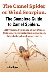 Front cover_The Camel Spider or Wind Scorpion. the Complete Guide to Camel Spiders. All You Need to Know about Camel Spiders. Facts Including Size, Speed, Bite an