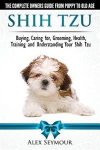 Couverture_Shih Tzu Dogs - The Complete Owners Guide from Puppy to Old Age. Buying, Caring For, Grooming, Health, Training and Understanding Your Shih Tzu