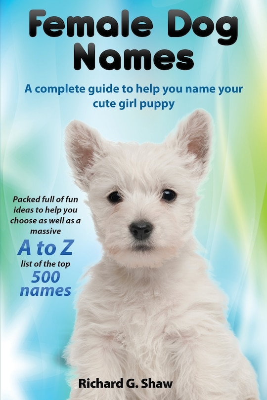 Front cover_Female Dog Names a Complete Guide to Help You Name Your Cute Girl Puppy Packed Full of Fun Methods and Ideas to Help You as Well as a Massive A to Z List of the Best Names.