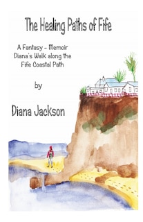 The Healing Paths of Fife: A Fantasy - Memoir. Diana's Walk on The Fife Coastal Path