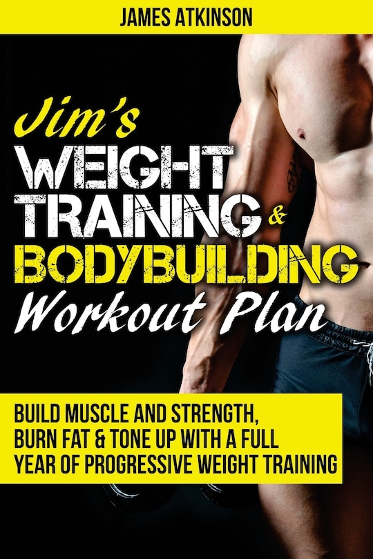 Jim's Weight Training & Bodybuilding Workout Plan: Build muscle and strength, burn fat & tone up with a full year of progressive weight training workouts Build muscle and strength, burn fat & tone up with a full year of progressive weight training workouts