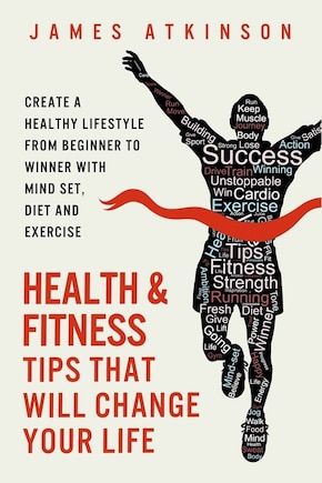 Health And Fitness Tips That Will Change Your Life: Create a healthy lifestyle from beginner to winner with mind-set, diet and exercise habits