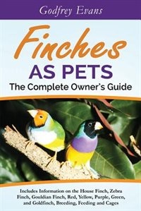 Couverture_Finches as Pets. The Complete Owner's Guide. Includes Information on the House Finch, Zebra Finch, Gouldian Finch, Red, Yellow, Purple, Green and Goldfinch, Breeding, Feeding and Cages