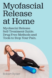 Front cover_Myofascial Release at Home. Myofascial Release Self-Treatment Guide. Drug Free Methods and Tools to Stop Your Pain.