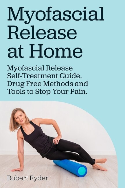 Front cover_Myofascial Release at Home. Myofascial Release Self-Treatment Guide. Drug Free Methods and Tools to Stop Your Pain.