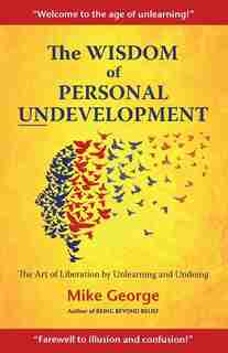 The Wisdom of Personal Undevelopment: The Art of Liberation by Unlearning and Undoing by Mike George