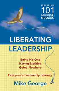 Liberating Leadership: Being No One - Having Nothing - Going Nowhere by Mike George