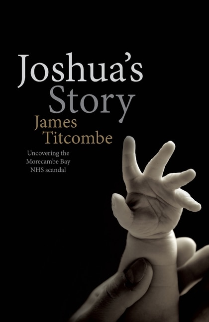 Front cover_Joshua's Story - Uncovering the Morecambe Bay NHS Scandal