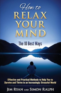 How to Relax Your Mind - The 10 Best Ways: Effective and Practical Methods to Help You to Survive and Thrive in an Increasingly Stressful World