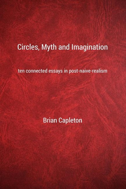 Circles, Myth and Imagination: Ten Connected Essays in Post Naive Realism