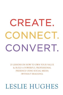 Create. Connect. Convert.: 25 lessons on how to own your value and build a powerful professional presence using social media tools such as LinkedIn, Twitter, and Facebook (without bragging).