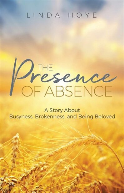 The Presence of Absence: A Story About Busyness, Brokenness, and Being Beloved by Linda Hoye