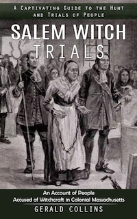 Salem Witch Trials: A Captivating Guide to the Hunt and Trials of People (An Account of People Accused of Witchcraft in Colonial Massachusetts)