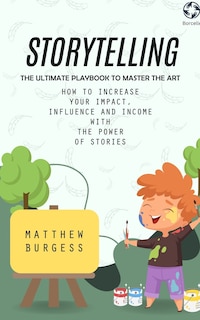 Storytelling: The Ultimate Playbook to Master the Art (How to Increase Your Impact, Influence and Income With the Power of Stories)