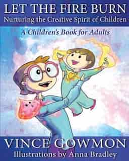 Let the Fire Burn: Nurturing the Creative Spirit of Children by Vince Gowmon