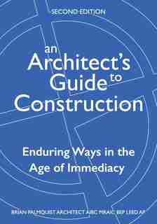 An Architect's Guide To Construction-second Edition: Enduring Ways In The Age Of Immediacy by Brian Palmquist