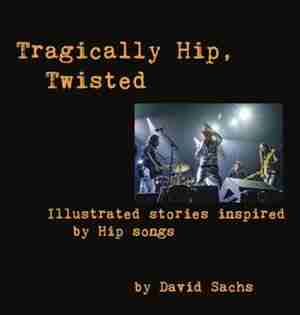 Tragically Hip, Twisted: Illustrated stories inspired by Hip songs by David Sachs