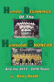 Humble Beginnings of the Humboldt Broncos: And the 2017-2018 Team by Barry Heath