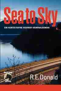 Sea to Sky: Ein Hunter Rayne Highway-Kriminalroman by R. E. Donald