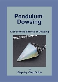 Pendulum Dowsing: Discover the Secrets of Dowsing