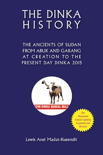The Dinka History the Ancients of Sudan from Abuk and Garang at Creation to the Present Day Dinka 2015