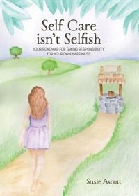 Self Care isn't Selfish: Your roadmap for taking responsibility for your own happiness