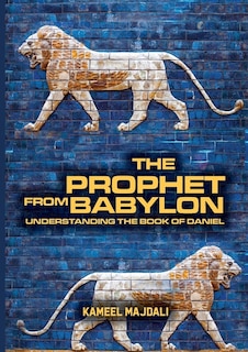 The Prophet From Babylon: Understanding The Book Of Daniel